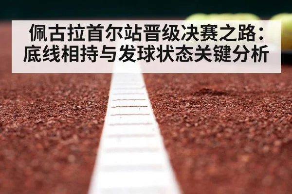 佩古拉首尔站晋级决赛之路：底线相持与发球状态关键分析 - PG