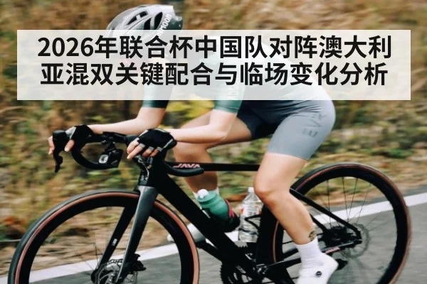 2026年联合杯中国队对阵澳大利亚混双关键配合与临场变化分析 - PG