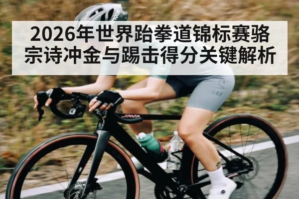 2026年世界跆拳道锦标赛骆宗诗冲金与踢击得分关键解析 - PG